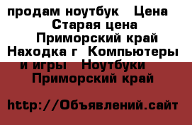 продам ноутбук › Цена ­ 30 000 › Старая цена ­ 90 000 - Приморский край, Находка г. Компьютеры и игры » Ноутбуки   . Приморский край